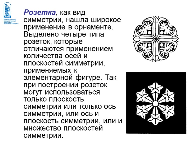 Розетка, как вид симметрии, нашла широкое применение в орнаменте. Выделено четыре типа  розеток,